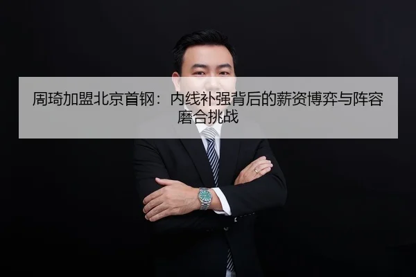 周琦加盟北京首钢：内线补强背后的薪资博弈与阵容磨合挑战