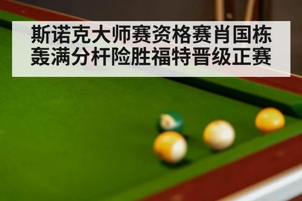 斯诺克大师赛资格赛肖国栋轰满分杆险胜福特晋级正赛