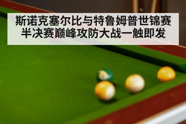 斯诺克塞尔比与特鲁姆普世锦赛半决赛巅峰攻防大战一触即发