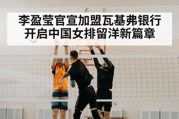 李盈莹官宣加盟瓦基弗银行开启中国女排留洋新篇章