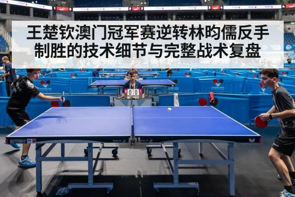 王楚钦澳门冠军赛逆转林昀儒反手制胜的技术细节与完整战术复盘