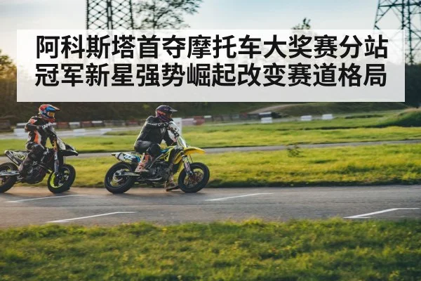 阿科斯塔首夺摩托车大奖赛分站冠军新星强势崛起改变赛道格局