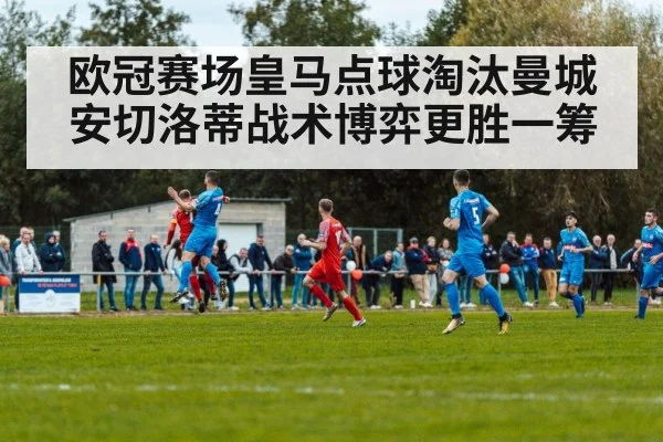 欧冠赛场皇马点球淘汰曼城安切洛蒂战术博弈更胜一筹