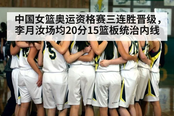 中国女篮奥运资格赛三连胜晋级，李月汝场均20分15篮板统治内线