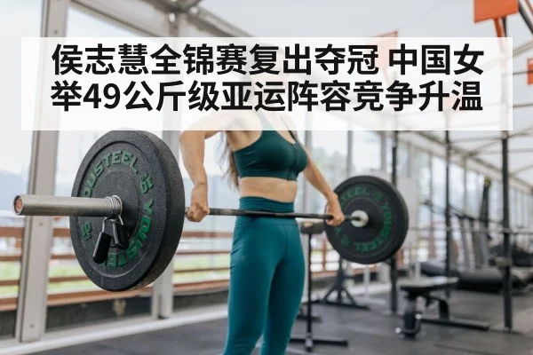 侯志慧全锦赛复出夺冠 中国女举49公斤级亚运阵容竞争升温
